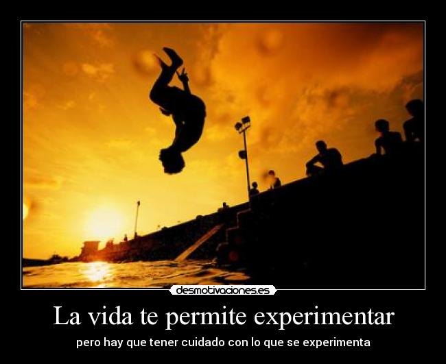 La vida te permite experimentar - pero hay que tener cuidado con lo que se experimenta