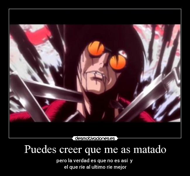 Puedes creer que me as matado - pero la verdad es que no es así y
el que ríe al ultimo ríe mejor