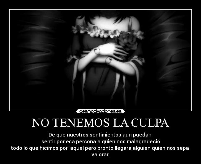 NO TENEMOS LA CULPA - De que nuestros sentimientos aun puedan
sentir por esa persona a quien nos malagradeció
todo lo que hicimos por aquel pero pronto llegara alguien quien nos sepa
valorar.