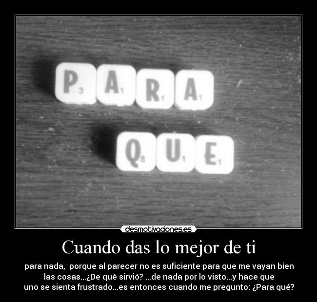 Cuando das lo mejor de ti - para nada,  porque al parecer no es suficiente para que me vayan bien
las cosas...¿De qué sirvió? ...de nada por lo visto...y hace que
uno se sienta frustrado...es entonces cuando me pregunto: ¿Para qué?