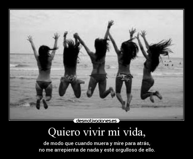 Quiero vivir mi vida, - de modo que cuando muera y mire para atrás,
no me arrepienta de nada y esté orgulloso de ello.