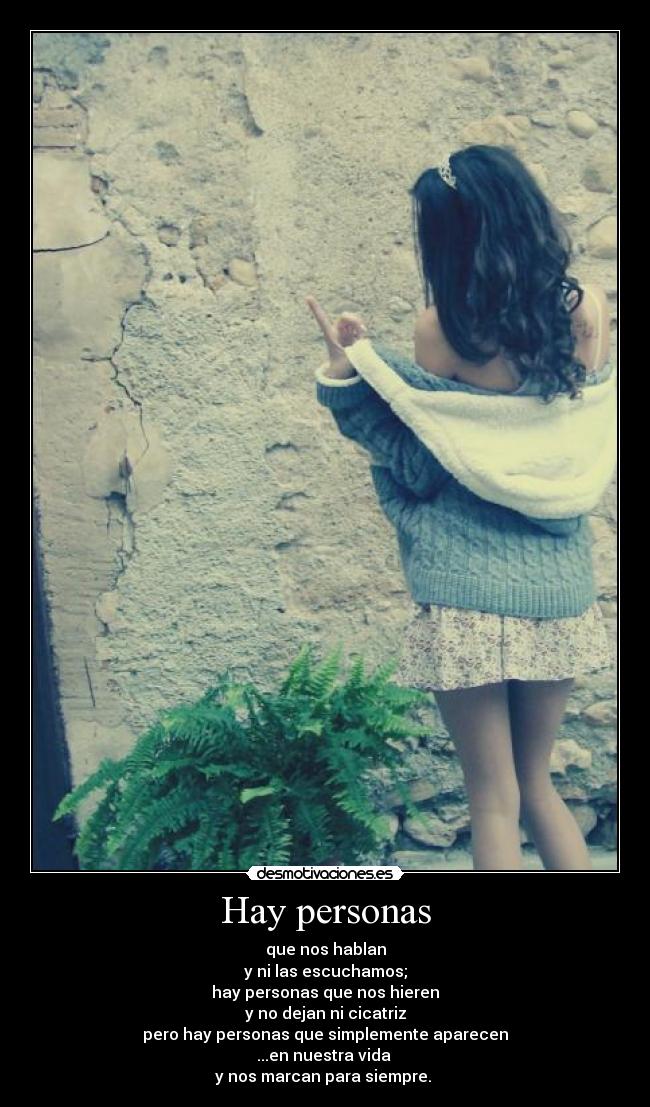 Hay personas - que nos hablan
y ni las escuchamos;
hay personas que nos hieren
y no dejan ni cicatriz
pero hay personas que simplemente aparecen
...en nuestra vida
y nos marcan para siempre. ♥