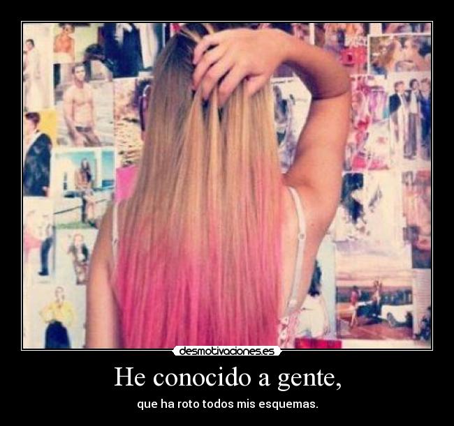 He conocido a gente, - que ha roto todos mis esquemas.