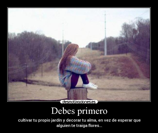 Debes primero - cultivar tu propio jardín y decorar tu alma, en vez de esperar que
alguien te traiga flores...