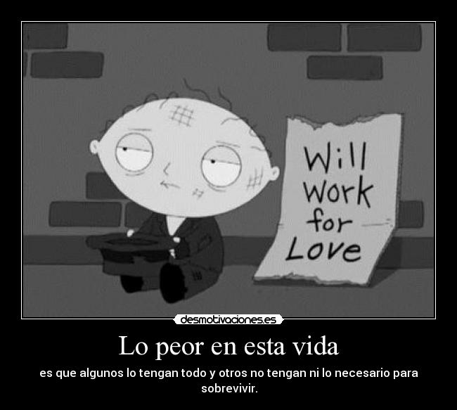 Lo peor en esta vida - es que algunos lo tengan todo y otros no tengan ni lo necesario para sobrevivir.