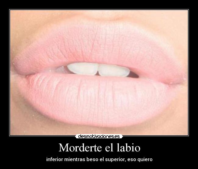 Morderte el labio - inferior mientras beso el superior, eso quiero