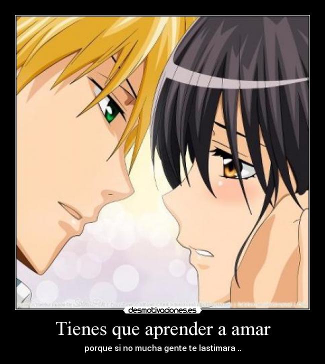 Tienes que aprender a amar - porque si no mucha gente te lastimara ..