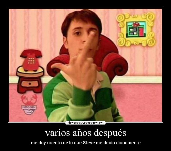 varios años después - me doy cuenta de lo que Steve me decía diariamente