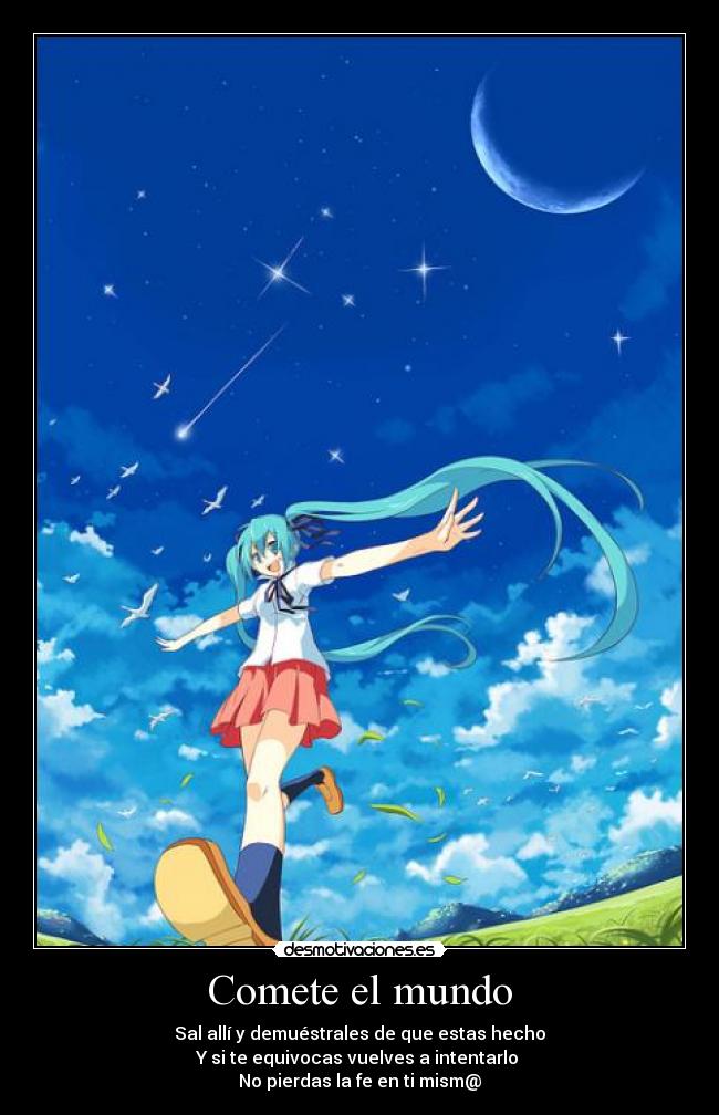 Comete el mundo - Sal allí y demuéstrales de que estas hecho
Y si te equivocas vuelves a intentarlo 
No pierdas la fe en ti mism@