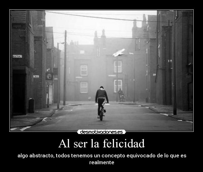 Al ser la felicidad - algo abstracto, todos tenemos un concepto equivocado de lo que es realmente