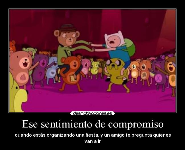 Ese sentimiento de compromiso - cuando estás organizando una fiesta, y un amigo te pregunta quienes van a ir