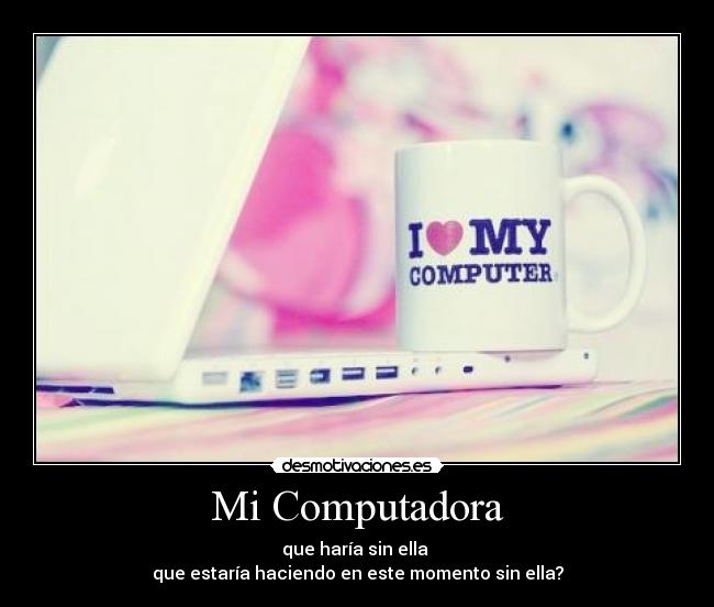 Mi Computadora - que haría sin ella 
que estaría haciendo en este momento sin ella?