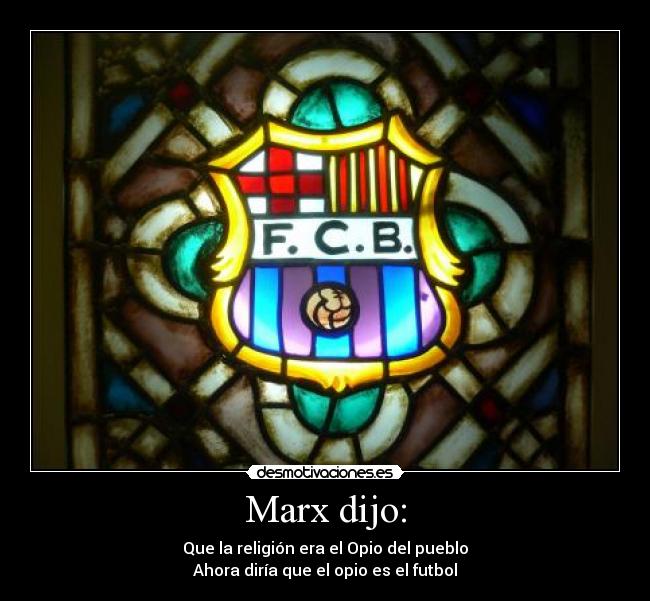 Marx dijo: - Que la religión era el Opio del pueblo
Ahora diría que el opio es el futbol