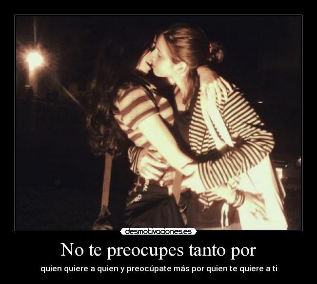 No te preocupes tanto por - quien quiere a quien y preocúpate más por quien te quiere a ti