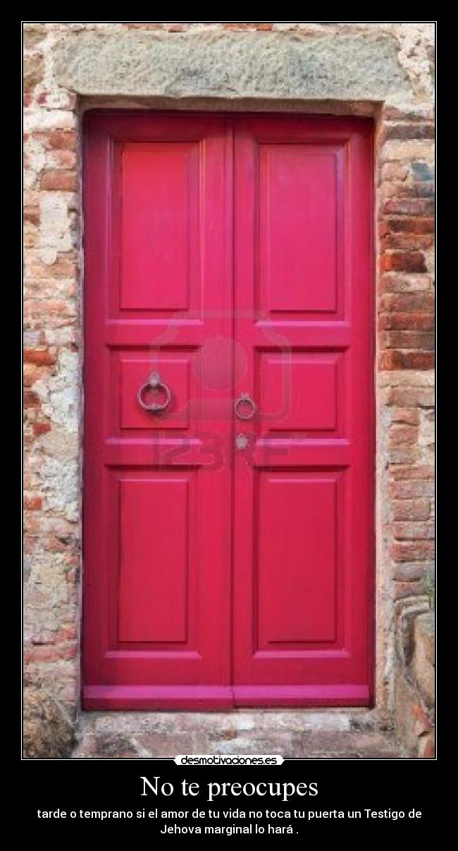 No te preocupes - tarde o temprano si el amor de tu vida no toca tu puerta un Testigo de
Jehova marginal lo hará .