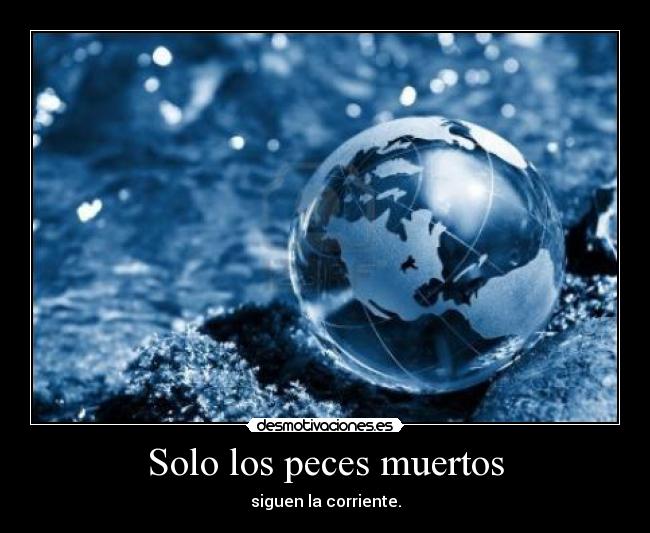 Solo los peces muertos - siguen la corriente.