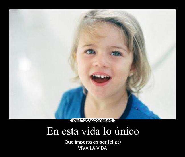 En esta vida lo único - Que importa es ser feliz :)
VIVA LA VIDA