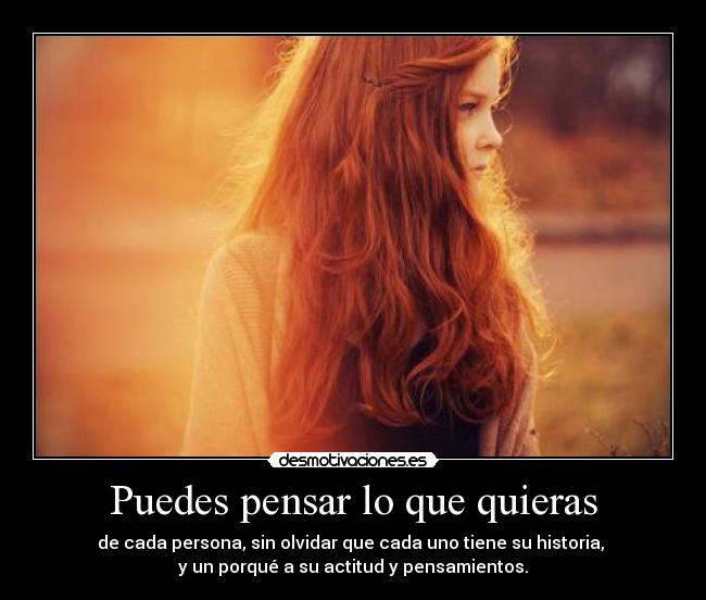 Puedes pensar lo que quieras - de cada persona, sin olvidar que cada uno tiene su historia,
y un porqué a su actitud y pensamientos.