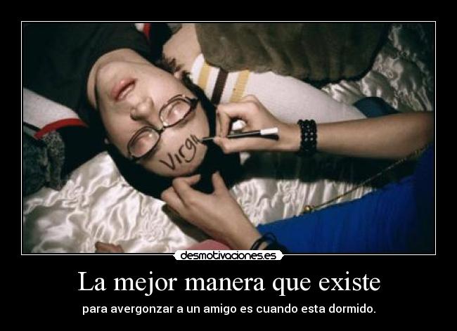 La mejor manera que existe - para avergonzar a un amigo es cuando esta dormido.