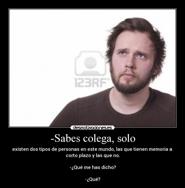 -Sabes colega, solo - existen dos tipos de personas en este mundo, las que tienen memoria a
corto plazo y las que no.
-¿Qué me has dicho?
-¿Qué?