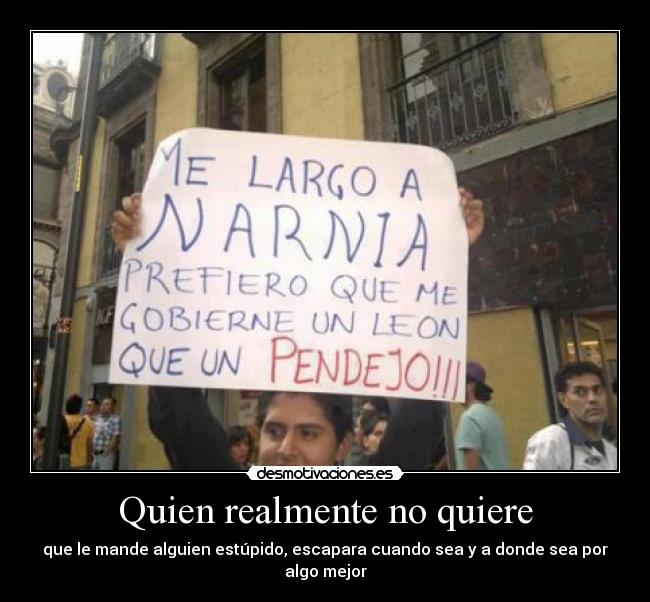 Quien realmente no quiere - que le mande alguien estúpido, escapara cuando sea y a donde sea por algo mejor