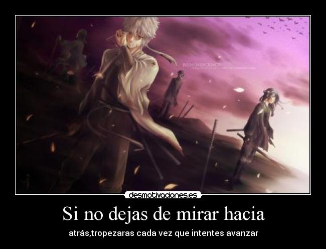 Si no dejas de mirar hacia - atrás,tropezaras cada vez que intentes avanzar