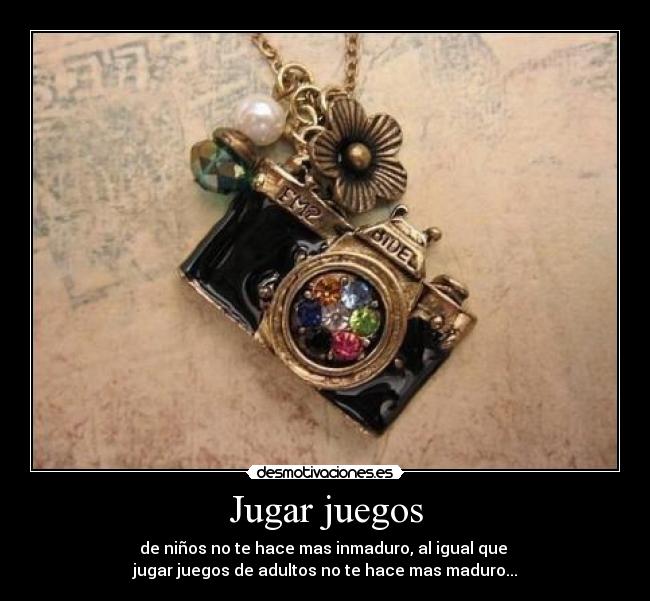 Jugar juegos - de niños no te hace mas inmaduro, al igual que
jugar juegos de adultos no te hace mas maduro...