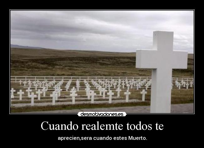 Cuando realemte todos te - aprecien,sera cuando estes Muerto.