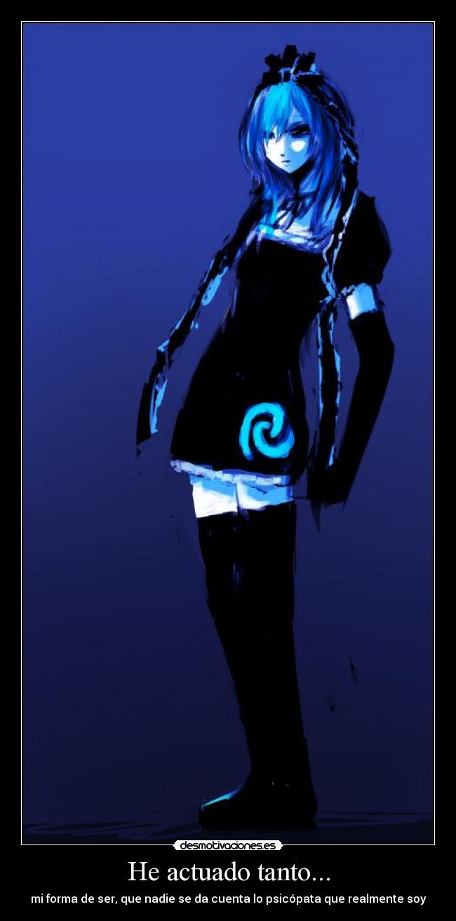 He actuado tanto... - mi forma de ser, que nadie se da cuenta lo psicópata que realmente soy