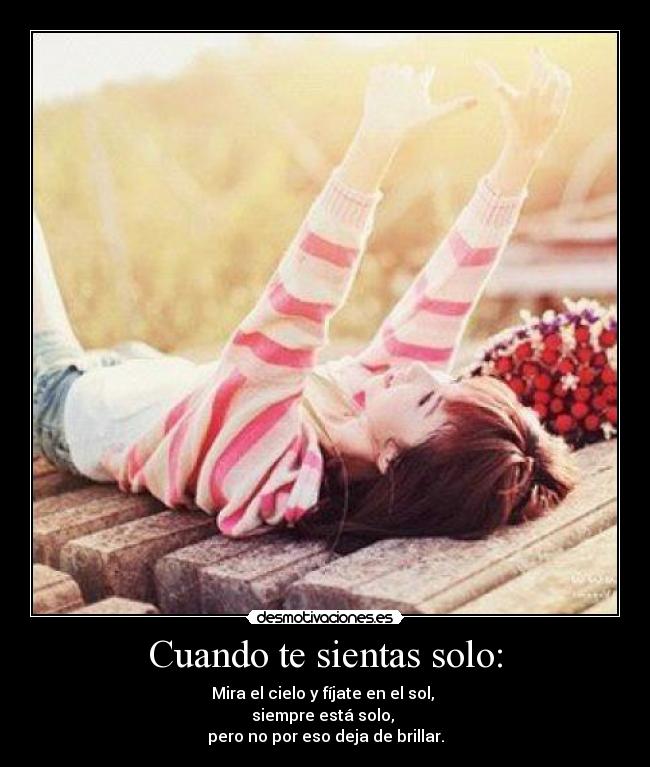 Cuando te sientas solo: - Mira el cielo y fíjate en el sol, 
siempre está solo, 
pero no por eso deja de brillar.