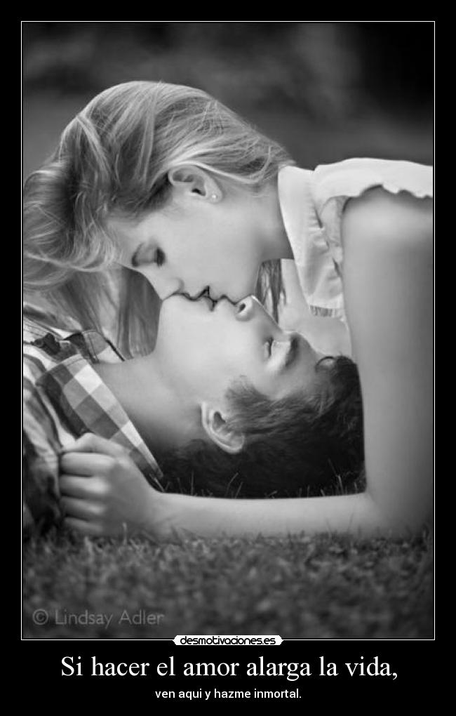 Si hacer el amor alarga la vida, - ven aqui y hazme inmortal.