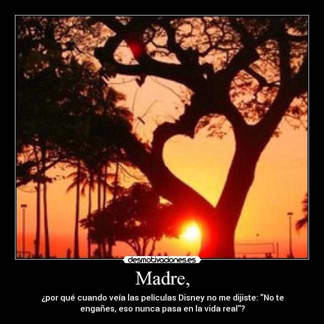 Madre, - ¿por qué cuando veía las películas Disney no me dijiste: No te
engañes, eso nunca pasa en la vida real?