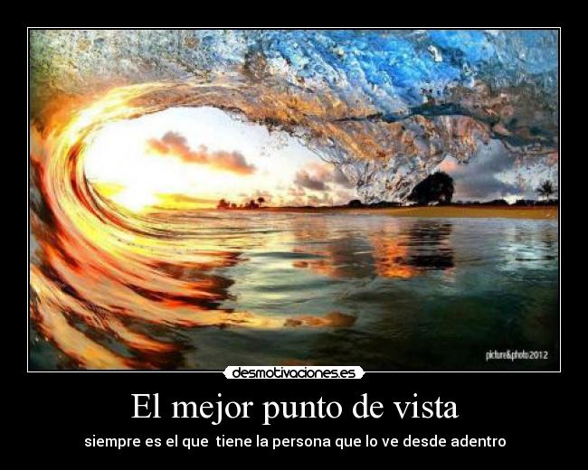El mejor punto de vista - siempre es el que  tiene la persona que lo ve desde adentro