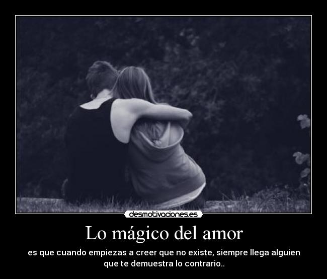 Lo mágico del amor - es que cuando empiezas a creer que no existe, siempre llega alguien
que te demuestra lo contrario..