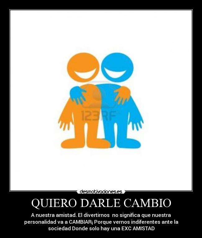 QUIERO DARLE CAMBIO - A nuestra amistad. El divertirnos  no significa que nuestra
personalidad va a CAMBIAR¡ Porque vernos indiferentes ante la
sociedad Donde solo hay una EXC AMISTAD