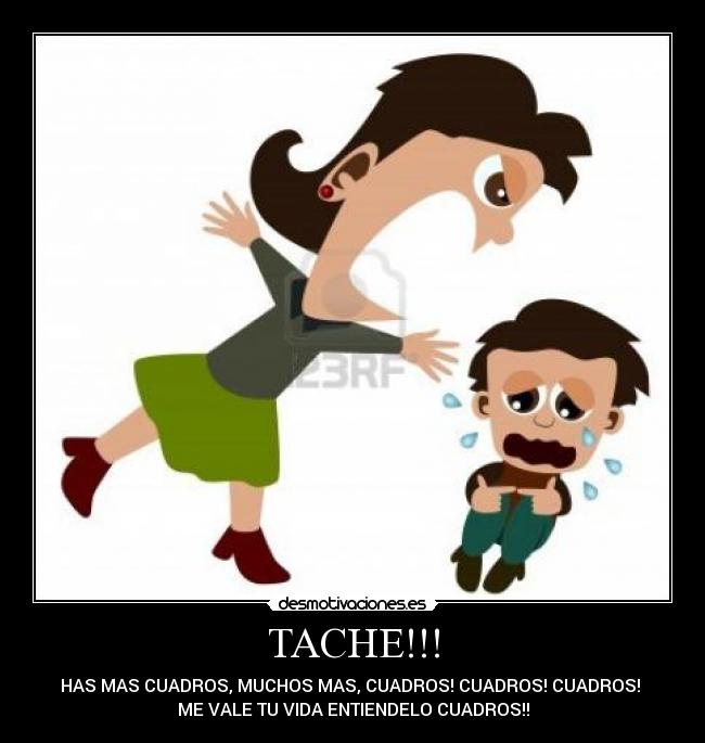 TACHE!!! - HAS MAS CUADROS, MUCHOS MAS, CUADROS! CUADROS! CUADROS!
ME VALE TU VIDA ENTIENDELO CUADROS!!