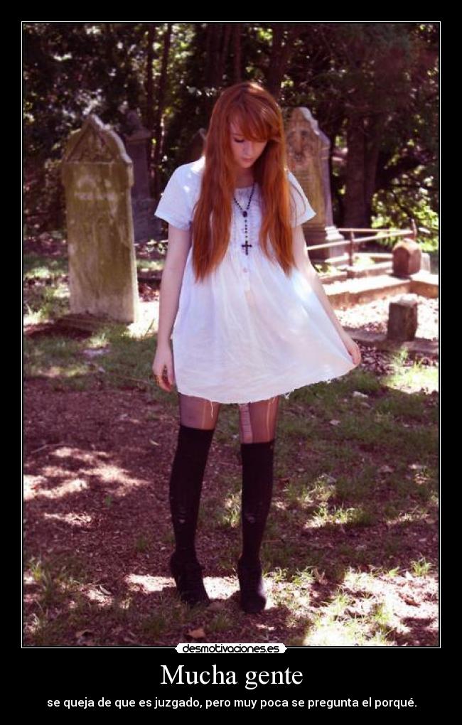 Mucha gente - se queja de que es juzgado, pero muy poca se pregunta el porqué.