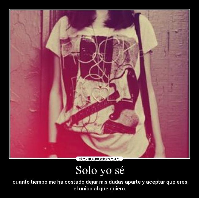 Solo yo sé - cuanto tiempo me ha costado dejar mis dudas aparte y aceptar que eres
el único al que quiero.