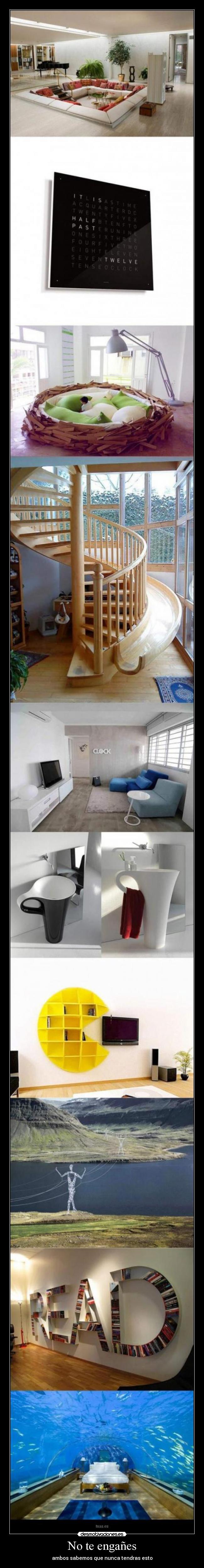 No te engañes - ambos sabemos que nunca tendras esto