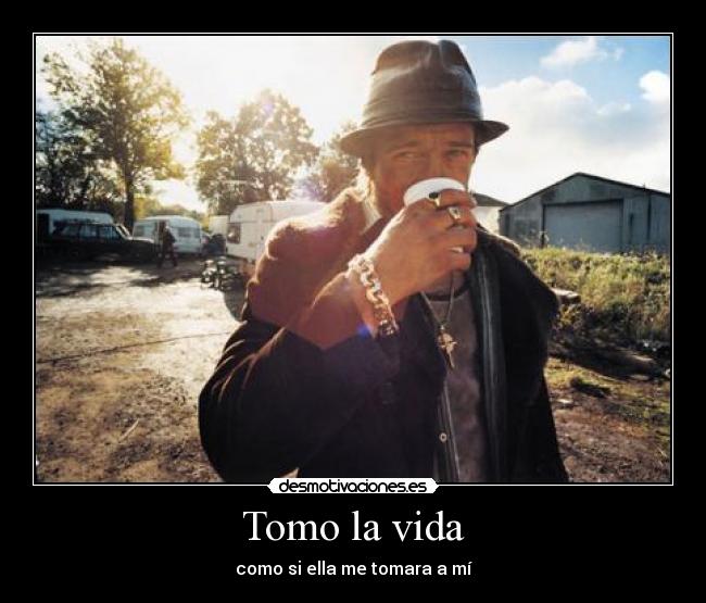 Tomo la vida - como si ella me tomara a mí