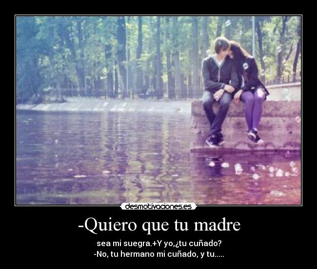 -Quiero que tu madre -