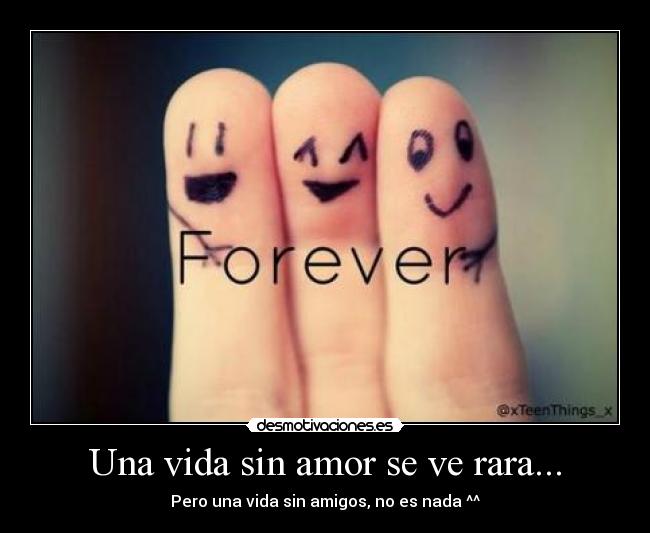 Una vida sin amor se ve rara... - Pero una vida sin amigos, no es nada ^^