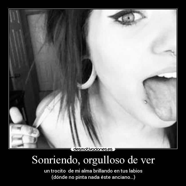 Sonriendo, orgulloso de ver - un trocito  de mi alma brillando en tus labios
(dónde no pinta nada éste anciano...)