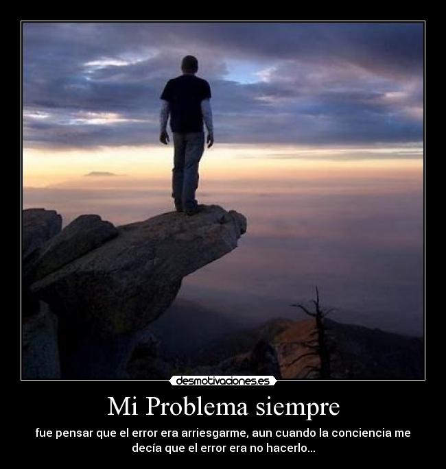 Mi Problema siempre - fue pensar que el error era arriesgarme, aun cuando la conciencia me
decía que el error era no hacerlo...