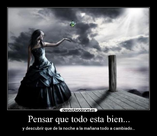 Pensar que todo esta bien... - y descubrir que de la noche a la mañana todo a cambiado...