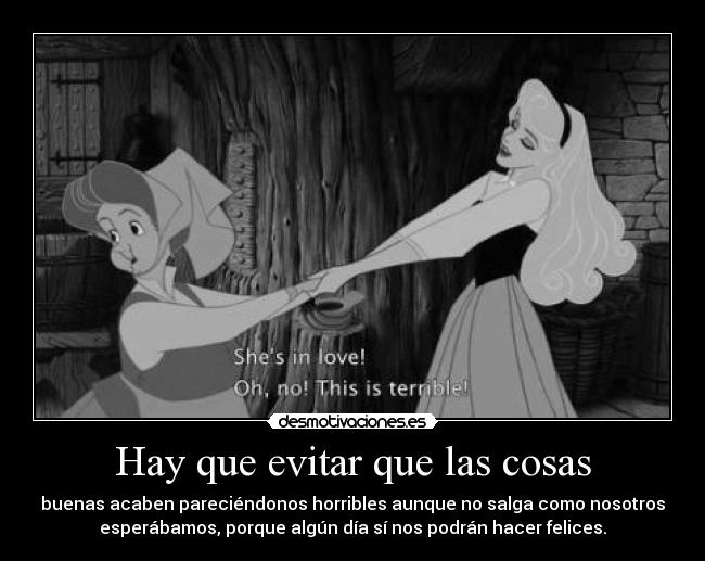 Hay que evitar que las cosas - buenas acaben pareciéndonos horribles aunque no salga como nosotros
esperábamos, porque algún día sí nos podrán hacer felices.