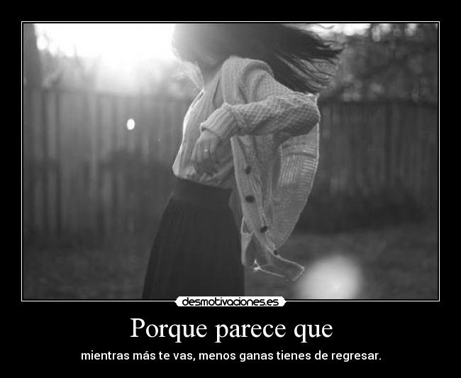 Porque parece que - mientras más te vas, menos ganas tienes de regresar.