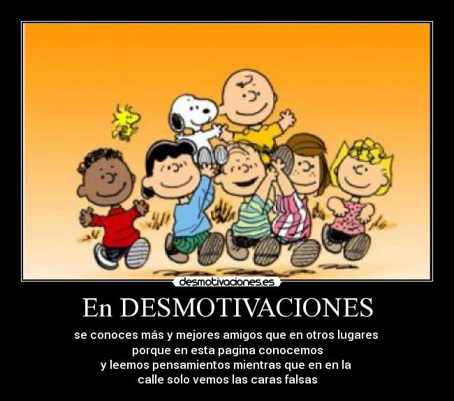 En DESMOTIVACIONES - se conoces más y mejores amigos que en otros lugares
porque en esta pagina conocemos
y leemos pensamientos mientras que en en la
calle solo vemos las caras falsas