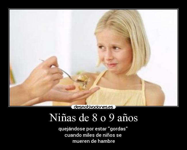 Niñas de 8 o 9 años - quejándose por estar gordas
cuando miles de niños se
mueren de hambre