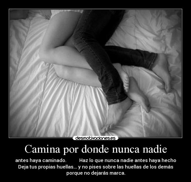 Camina por donde nunca nadie - antes haya caminado. Haz lo que nunca nadie antes haya hecho
Deja tus propias huellas... y no pises sobre las huellas de los demás
porque no dejarás marca.
